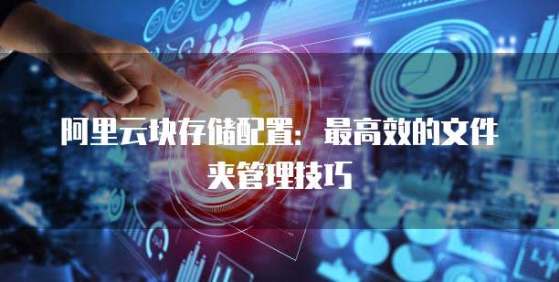 阿里云块存储配置:最高效的文件夹管理技巧