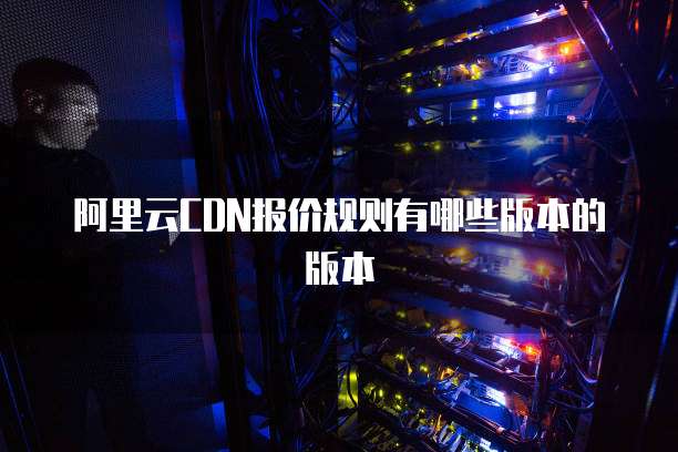 阿里云CDN报价规则有哪些版本的版本