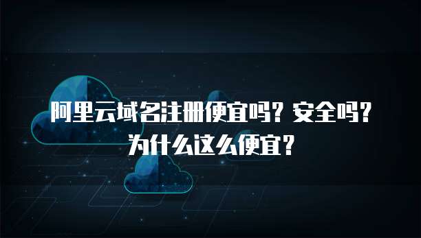 阿里云域名注册便宜吗？安全吗？为什么这么便宜？