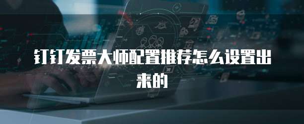 钉钉发票大师配置推荐怎么设置出来的