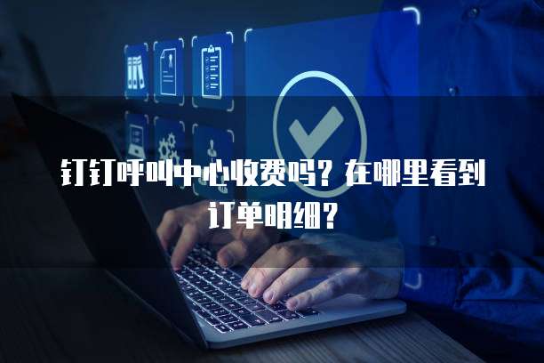 钉钉呼叫中心收费吗？在哪里看到订单明细？
