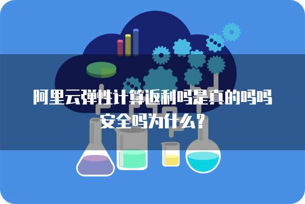 阿里云弹性计算返利吗是真的吗吗安全吗为什么?