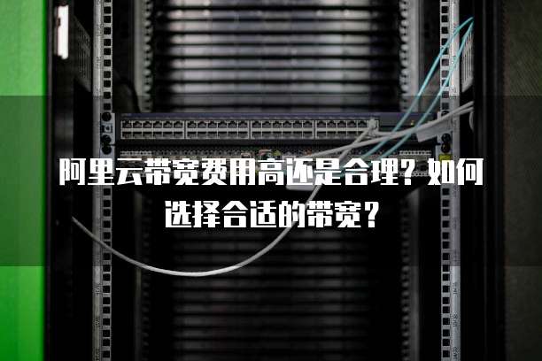 阿里云带宽费用高还是合理?如何选择合适的带宽?