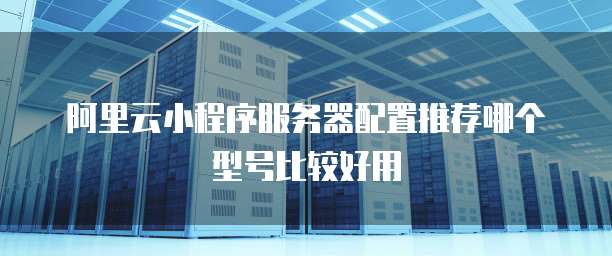 阿里云小程序服务器配置推荐哪个型号比较好用