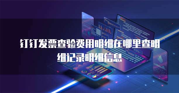 钉钉发票查验费用明细在哪里查明细记录明细信息