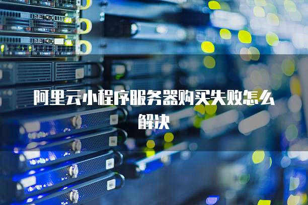 阿里云小程序服务器购买失败怎么解决