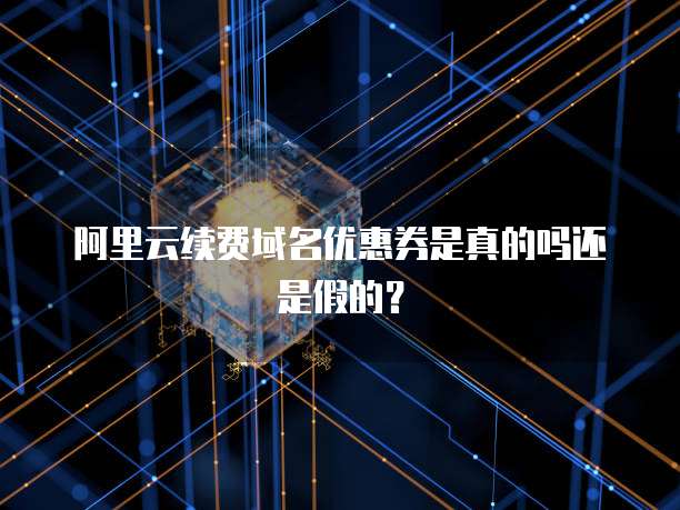 阿里云续费域名优惠券是真的吗还是假的?