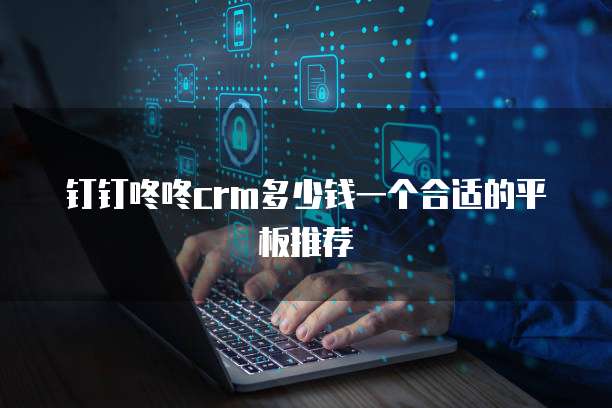 钉钉咚咚crm多少钱一个合适的平板推荐