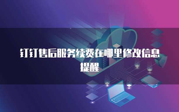 钉钉售后服务续费在哪里修改信息提醒