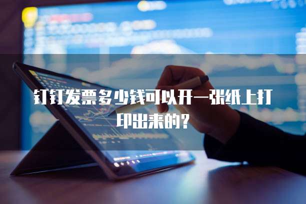 钉钉发票多少钱可以开一张纸上打印出来的?