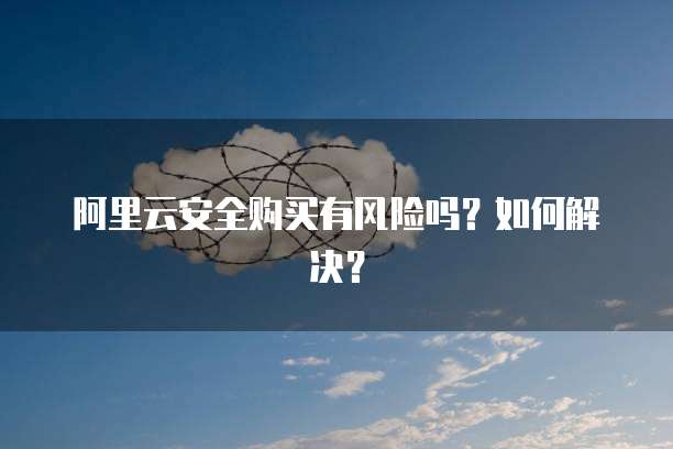 阿里云安全购买有风险吗?如何解决?
