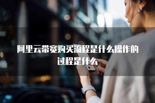 阿里云带宽购买流程是什么操作的过程是什么
