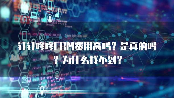 钉钉咚咚CRM费用高吗?是真的吗?为什么找不到?