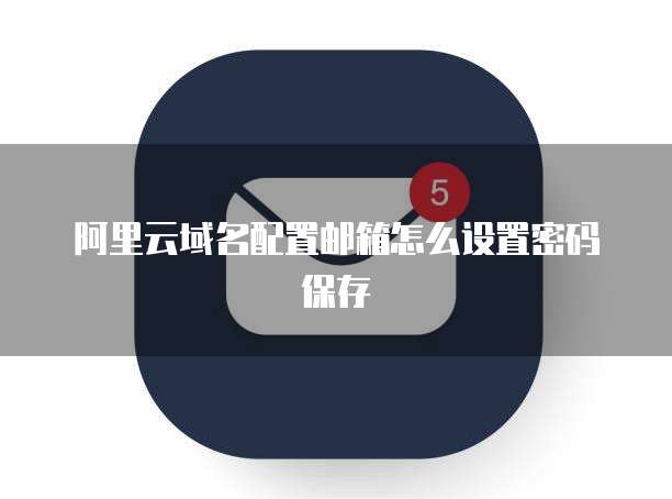 阿里云域名配置邮箱怎么设置密码保存