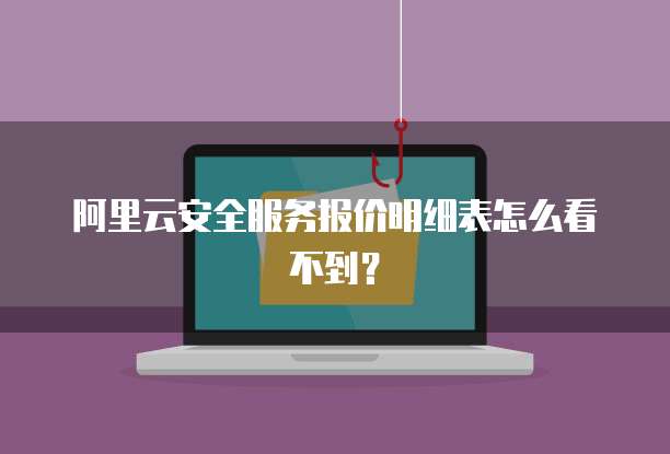 阿里云安全服务报价明细表怎么看不到?