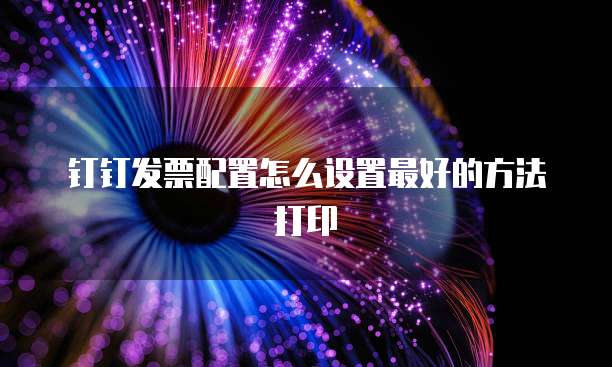 钉钉发票配置怎么设置最好的方法打印