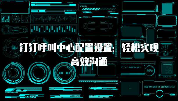 钉钉呼叫中心配置设置:轻松实现高效沟通