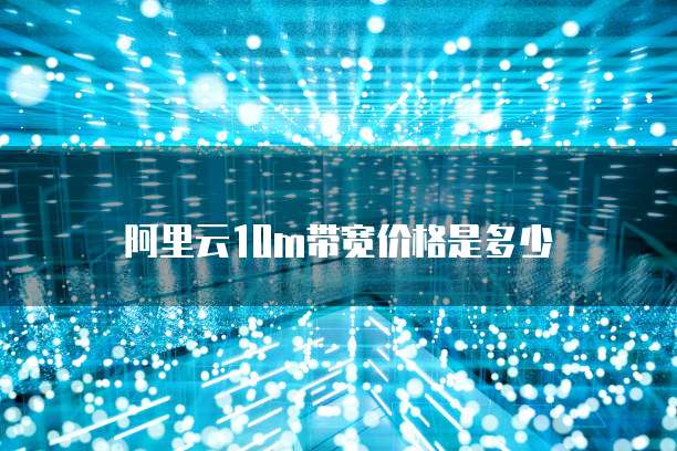 阿里云10m带宽价格是多少
