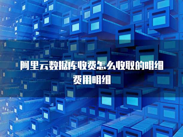 阿里云数据库收费怎么收取的明细费用明细