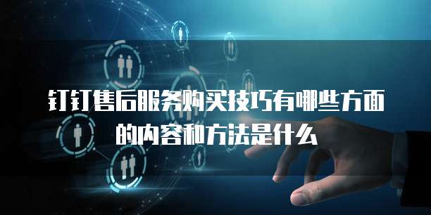 钉钉售后服务购买技巧有哪些方面的内容和方法是什么