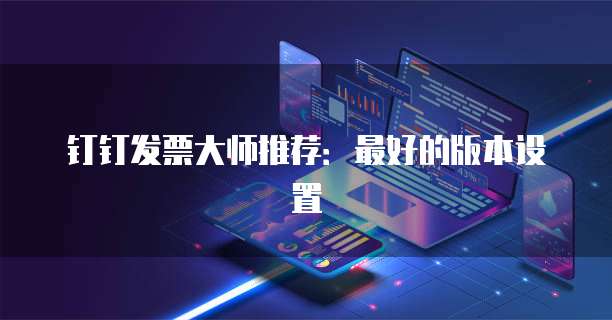 钉钉发票大师推荐:最好的版本设置