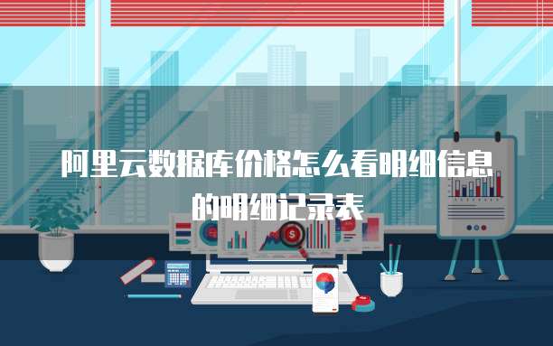 阿里云数据库价格怎么看明细信息的明细记录表