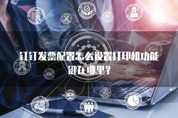 钉钉发票配置怎么设置打印机功能键在哪里?