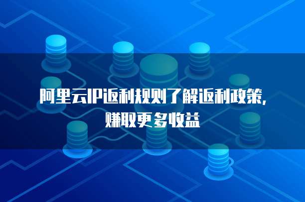阿里云IP返利规则了解返利政策,赚取更多收益