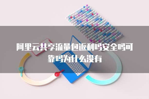 阿里云共享流量包返利吗安全吗可靠吗为什么没有