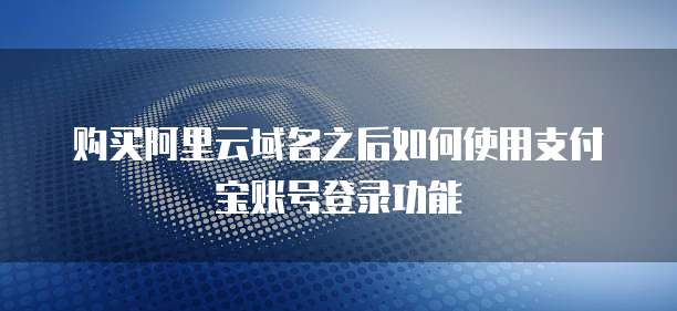 购买阿里云域名之后如何使用支付宝账号登录功能