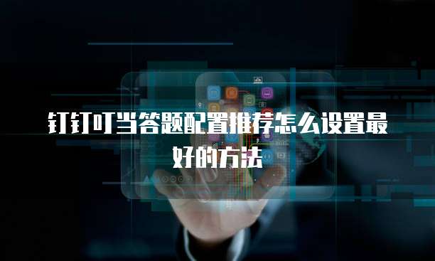钉钉叮当答题配置推荐怎么设置最好的方法
