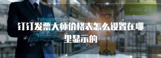 钉钉发票大师价格表怎么设置在哪里显示的