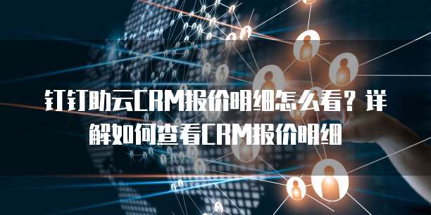 钉钉助云CRM报价明细怎么看?详解如何查看CRM报价明细