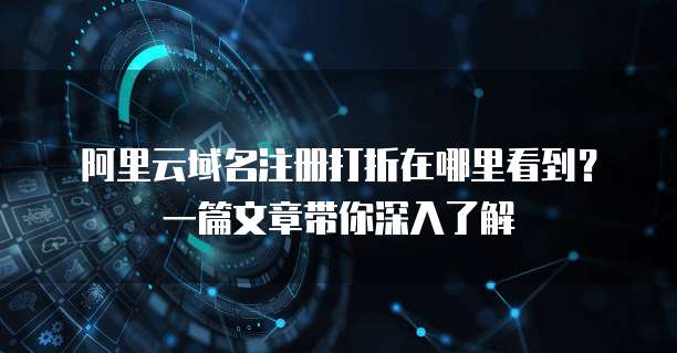 阿里云域名注册打折在哪里看到?一篇文章带你深入了解