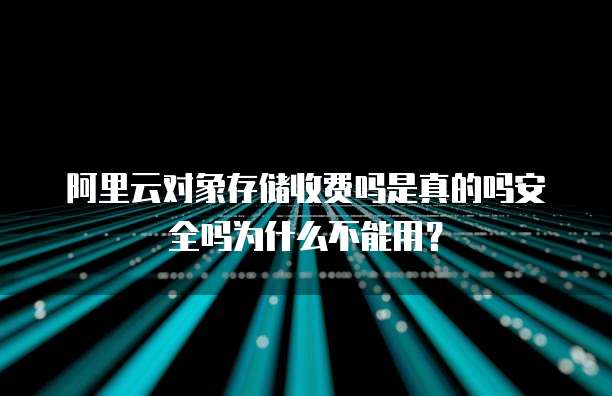 阿里云对象存储收费吗是真的吗安全吗为什么不能用?