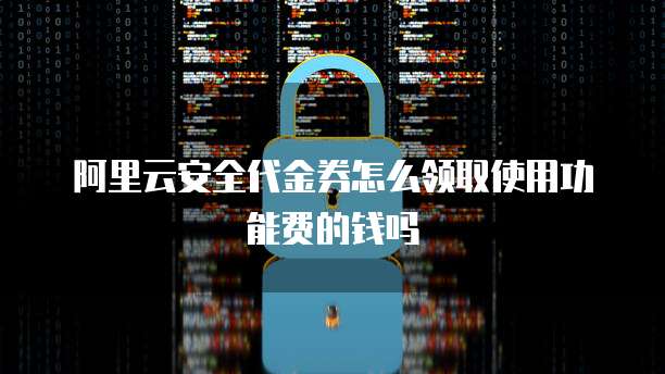 阿里云安全代金券怎么领取使用功能费的钱吗