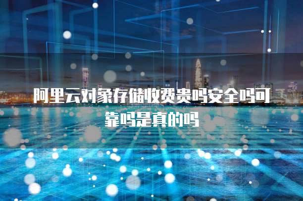 阿里云对象存储收费贵吗安全吗可靠吗是真的吗