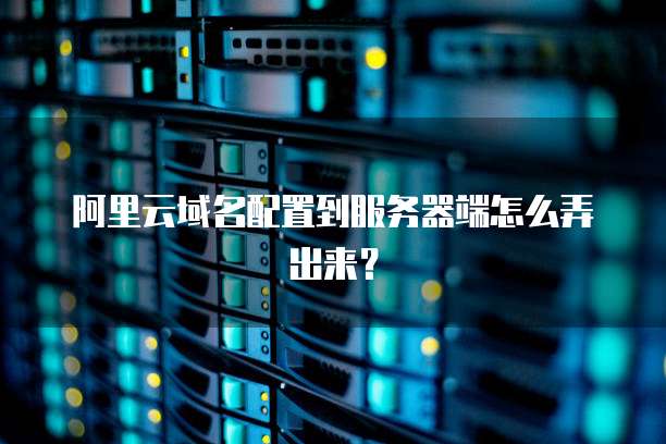 阿里云域名配置到服务器端怎么弄出来?