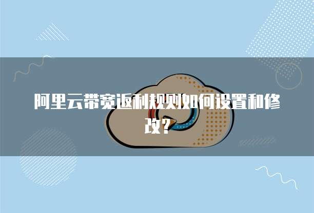 阿里云带宽返利规则如何设置和修改?