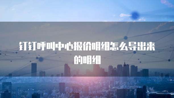 钉钉呼叫中心报价明细怎么导出来的明细