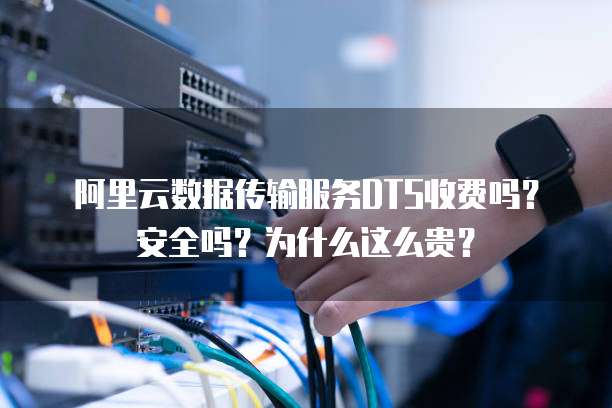 阿里云数据传输服务DTS收费吗?安全吗?为什么这么贵?