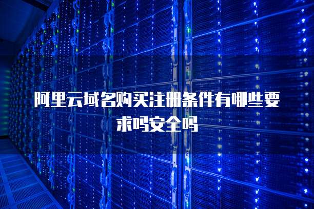 阿里云域名购买注册条件有哪些要求吗安全吗