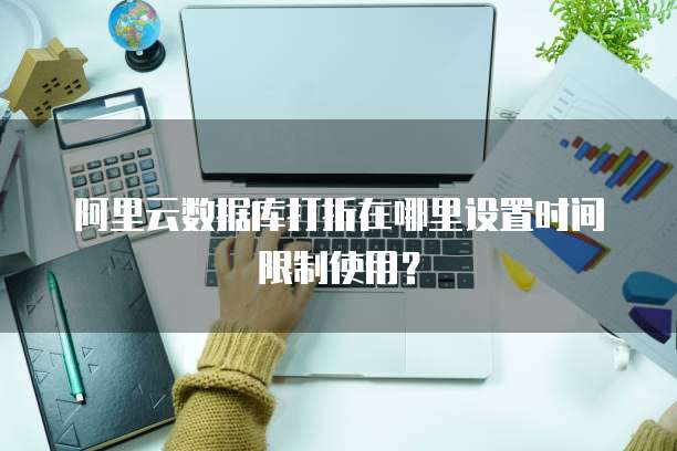 阿里云数据库打折在哪里设置时间限制使用?