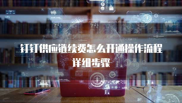 钉钉供应链续费怎么开通操作流程详细步骤