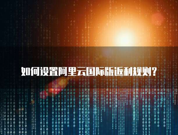 如何设置阿里云国际版返利规则?