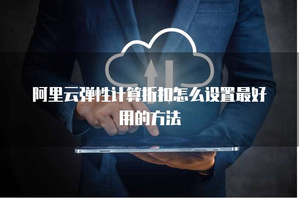 阿里云弹性计算折扣怎么设置最好用的方法