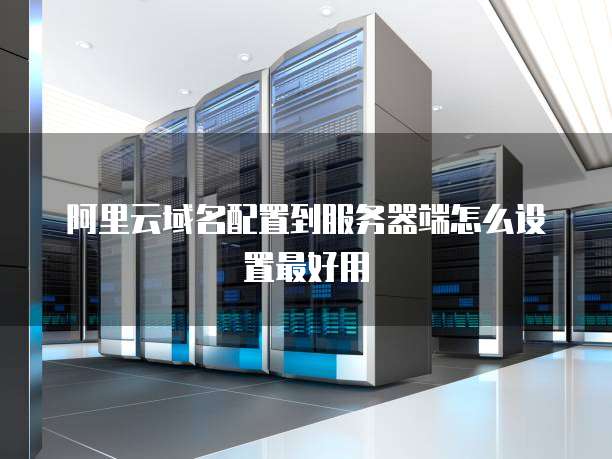 阿里云域名配置到服务器端怎么设置最好用