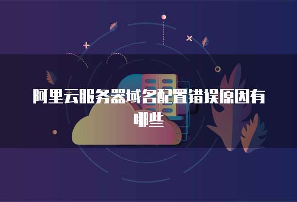 阿里云服务器域名配置错误原因有哪些