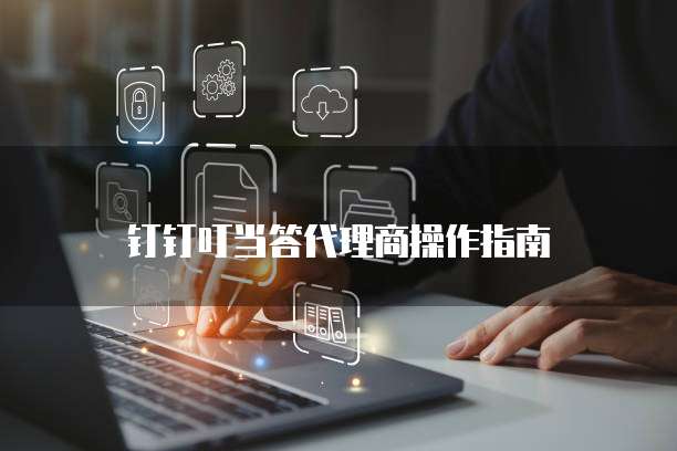  钉钉叮当答代理商操作指南