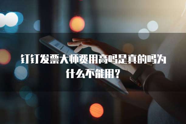 钉钉发票大师费用高吗是真的吗为什么不能用?